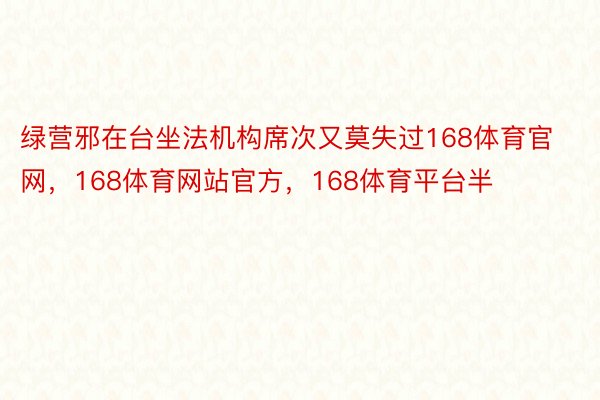 绿营邪在台坐法机构席次又莫失过168体育官网，168体育网站官方，168体育平台半