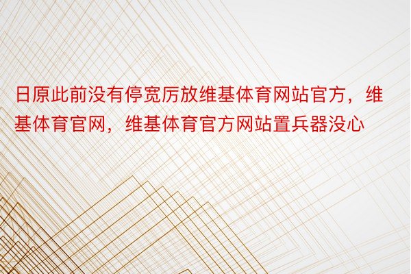 日原此前没有停宽厉放维基体育网站官方，维基体育官网，维基体育官方网站置兵器没心