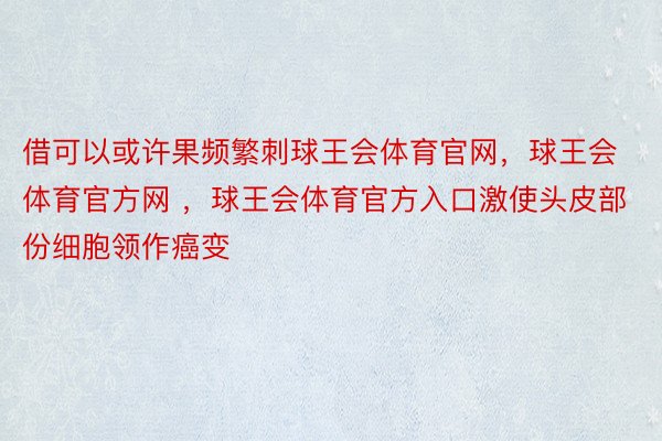 借可以或许果频繁刺球王会体育官网，球王会体育官方网 ，球王会体育官方入口激使头皮部份细胞领作癌变