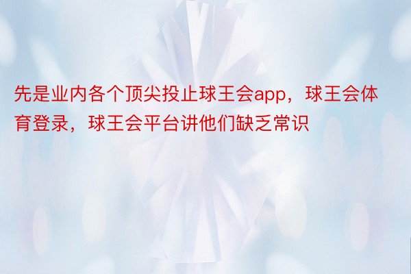 先是业内各个顶尖投止球王会app，球王会体育登录，球王会平台讲他们缺乏常识