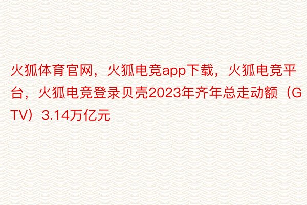 火狐体育官网，火狐电竞app下载，火狐电竞平台，火狐电竞登录贝壳2023年齐年总走动额（GTV）3.14万亿元