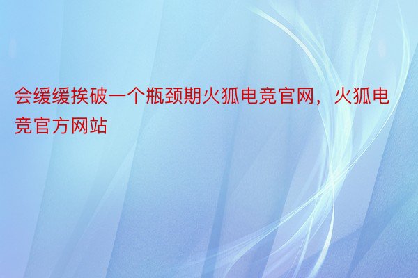 会缓缓挨破一个瓶颈期火狐电竞官网，火狐电竞官方网站