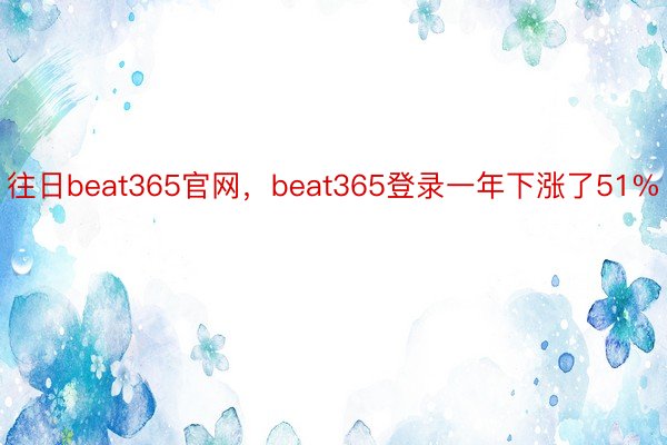 往日beat365官网，beat365登录一年下涨了51%