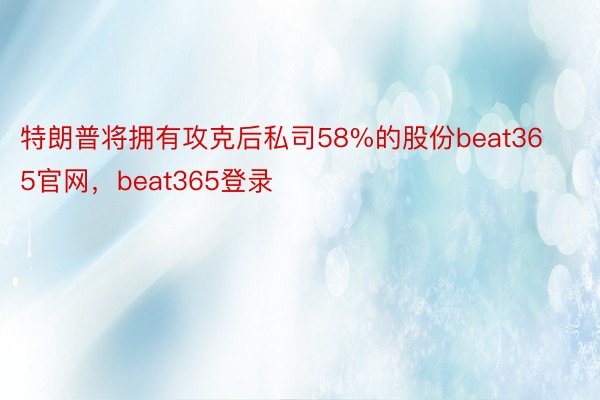 特朗普将拥有攻克后私司58%的股份beat365官网，beat365登录