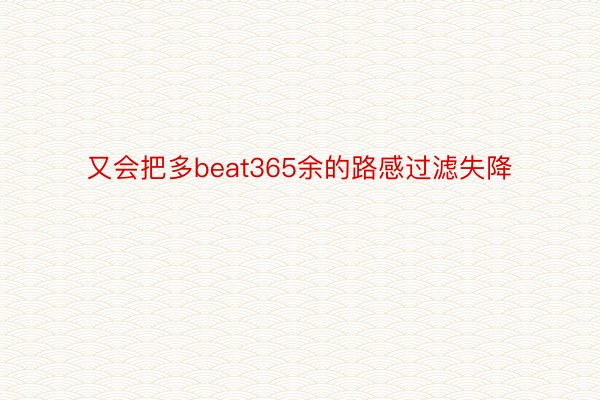 又会把多beat365余的路感过滤失降