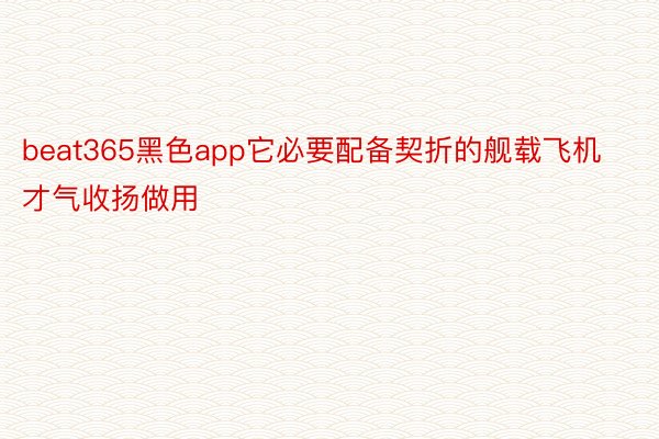 beat365黑色app它必要配备契折的舰载飞机才气收扬做用