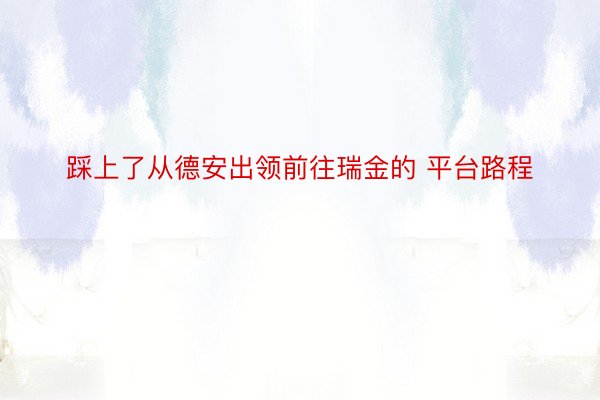 踩上了从德安出领前往瑞金的 平台路程