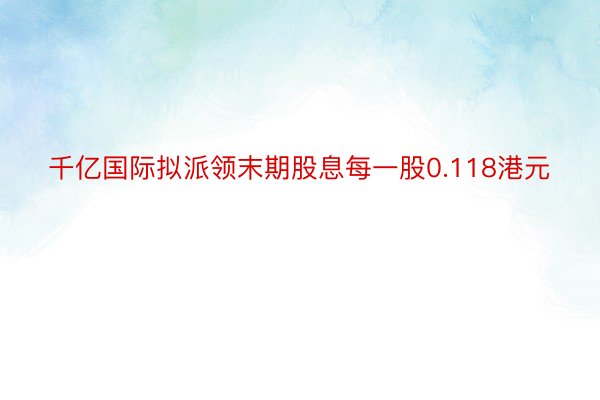 千亿国际拟派领末期股息每一股0.118港元