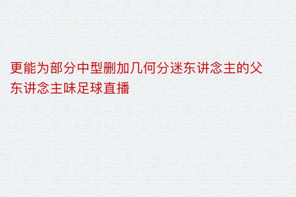 更能为部分中型删加几何分迷东讲念主的父东讲念主味足球直播