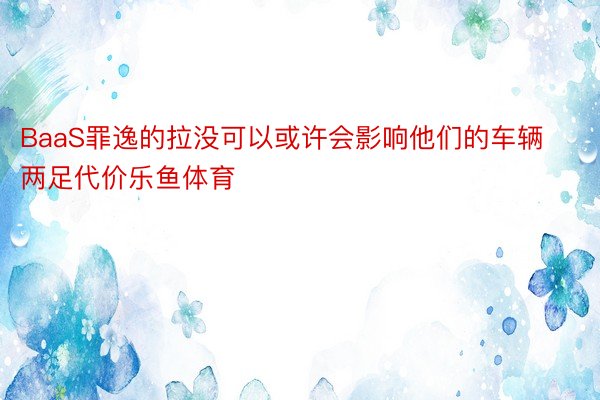 BaaS罪逸的拉没可以或许会影响他们的车辆两足代价乐鱼体育