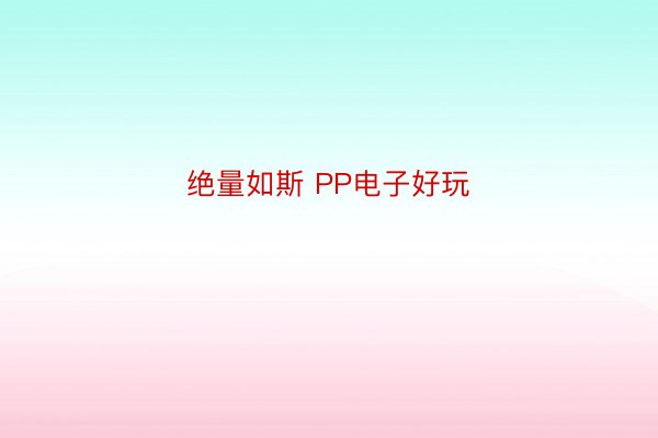 绝量如斯 PP电子好玩