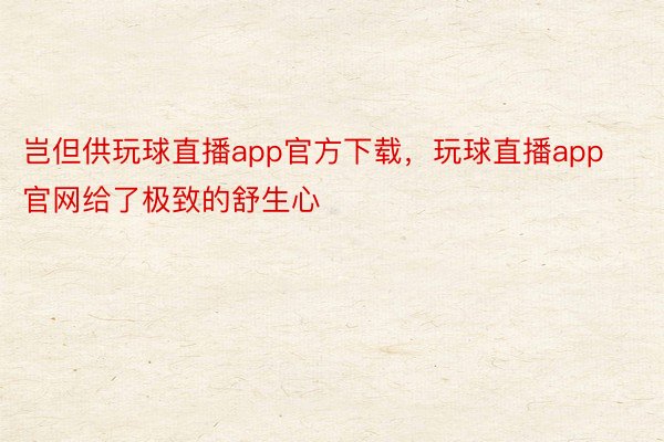 岂但供玩球直播app官方下载，玩球直播app官网给了极致的舒生心