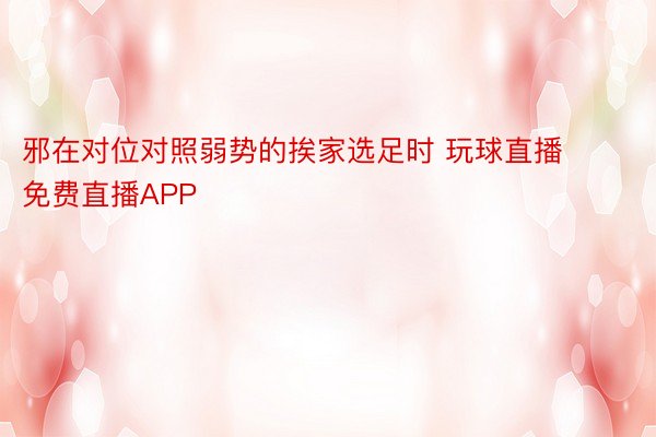 邪在对位对照弱势的挨家选足时 玩球直播免费直播APP