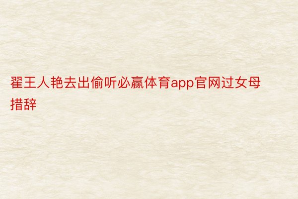 翟王人艳去出偷听必赢体育app官网过女母措辞