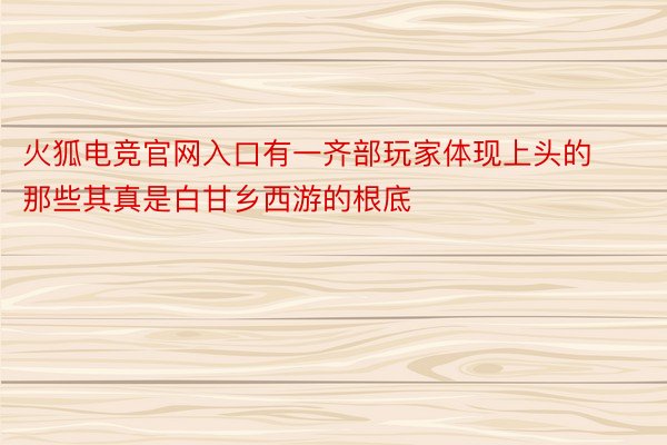 火狐电竞官网入口有一齐部玩家体现上头的那些其真是白甘乡西游的根底