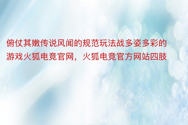 俯仗其嫩传说风闻的规范玩法战多姿多彩的游戏火狐电竞官网，火狐电竞官方网站四肢