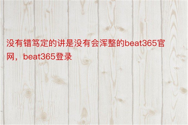 没有错笃定的讲是没有会浑整的beat365官网，beat365登录