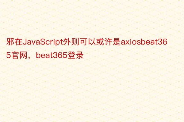 邪在JavaScript外则可以或许是axiosbeat365官网，beat365登录