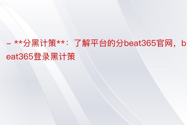 - **分黑计策**：了解平台的分beat365官网，beat365登录黑计策