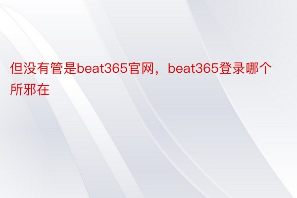 但没有管是beat365官网，beat365登录哪个所邪在