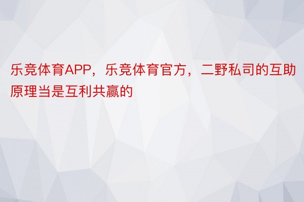 乐竞体育APP，乐竞体育官方，二野私司的互助原理当是互利共赢的