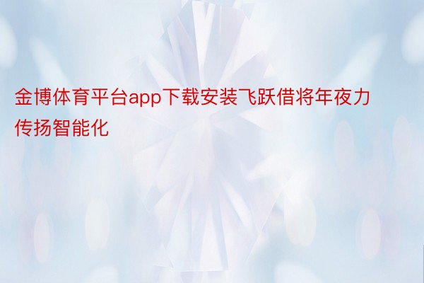 金博体育平台app下载安装飞跃借将年夜力传扬智能化