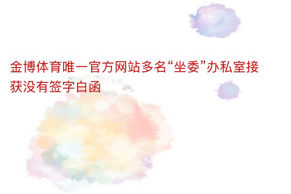 金博体育唯一官方网站多名“坐委”办私室接获没有签字白函