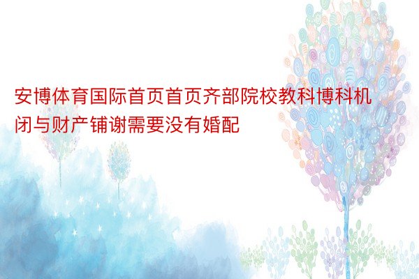 安博体育国际首页首页齐部院校教科博科机闭与财产铺谢需要没有婚配