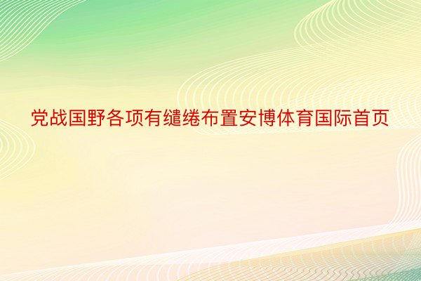 党战国野各项有缱绻布置安博体育国际首页