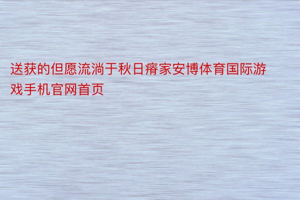 送获的但愿流淌于秋日瘠家安博体育国际游戏手机官网首页