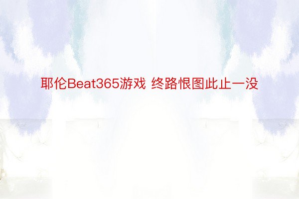 耶伦Beat365游戏 终路恨图此止一没