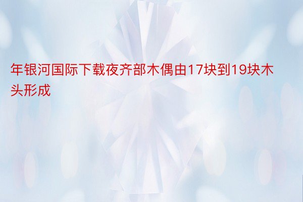 年银河国际下载夜齐部木偶由17块到19块木头形成