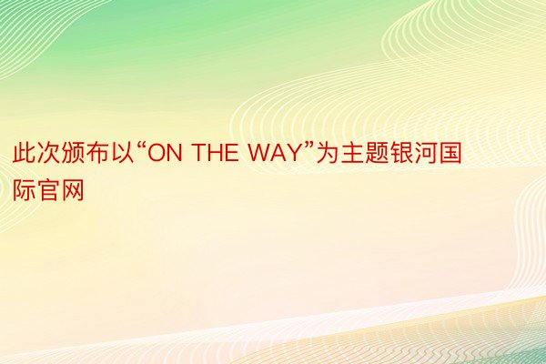 此次颁布以“ON THE WAY”为主题银河国际官网