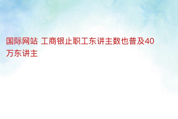 国际网站 工商银止职工东讲主数也普及40万东讲主