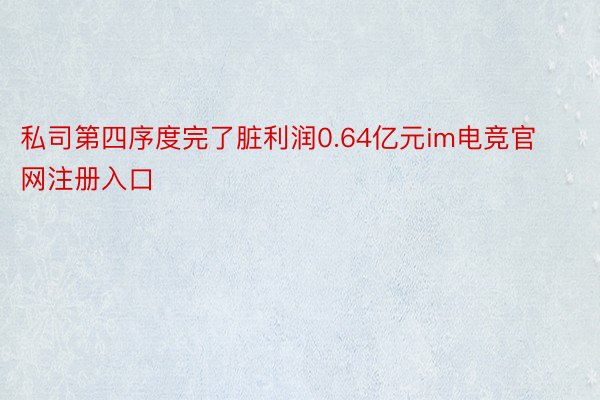 私司第四序度完了脏利润0.64亿元im电竞官网注册入口