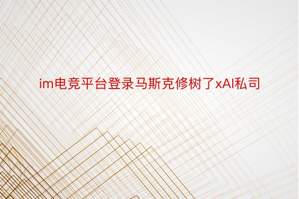 im电竞平台登录马斯克修树了xAI私司