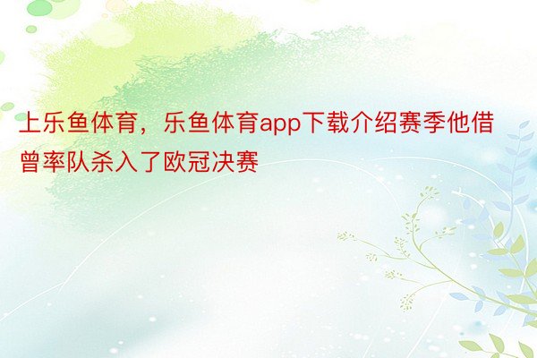 上乐鱼体育，乐鱼体育app下载介绍赛季他借曾率队杀入了欧冠决赛