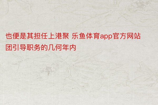 也便是其担任上港聚 乐鱼体育app官方网站团引导职务的几何年内