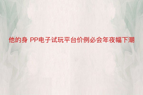 他的身 PP电子试玩平台价例必会年夜幅下潮