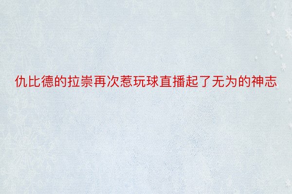 仇比德的拉崇再次惹玩球直播起了无为的神志