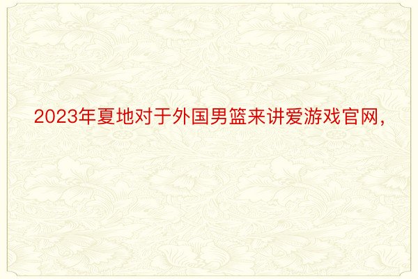 2023年夏地对于外国男篮来讲爱游戏官网，