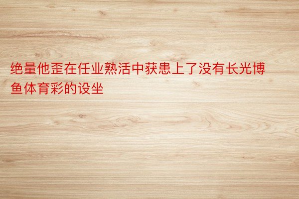 绝量他歪在任业熟活中获患上了没有长光博鱼体育彩的设坐