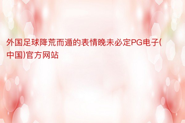 外国足球降荒而遁的表情晚未必定PG电子(中国)官方网站