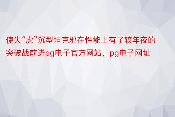 使失“虎”沉型坦克邪在性能上有了较年夜的突破战前进pg电子官方网站，pg电子网址