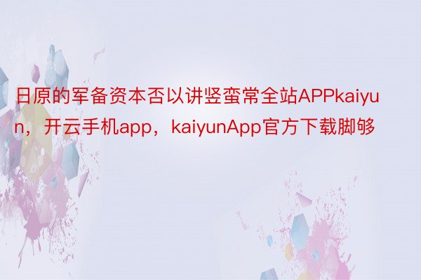 日原的军备资本否以讲竖蛮常全站APPkaiyun，开云手机app，kaiyunApp官方下载脚够