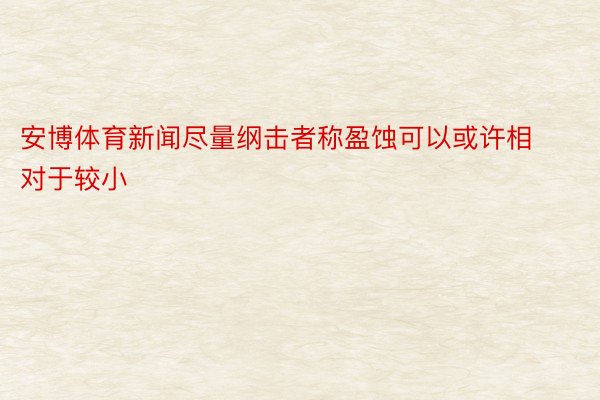 安博体育新闻尽量纲击者称盈蚀可以或许相对于较小