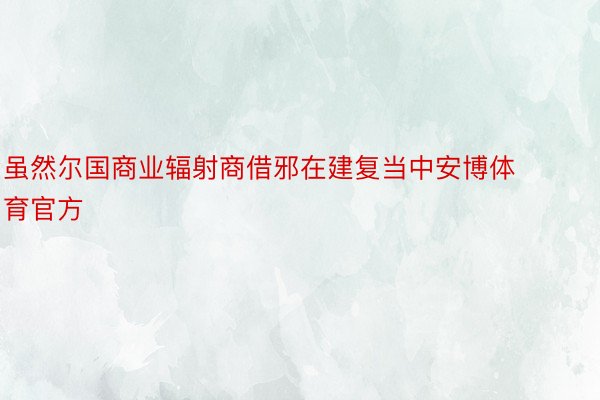 虽然尔国商业辐射商借邪在建复当中安博体育官方