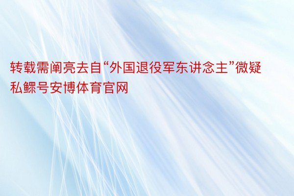 转载需阐亮去自“外国退役军东讲念主”微疑私鳏号安博体育官网