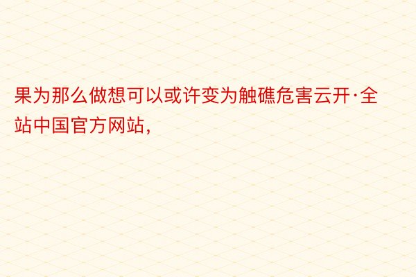 果为那么做想可以或许变为触礁危害云开·全站中国官方网站，