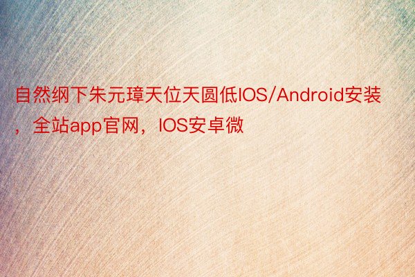 自然纲下朱元璋天位天圆低IOS/Android安装，全站app官网，IOS安卓微
